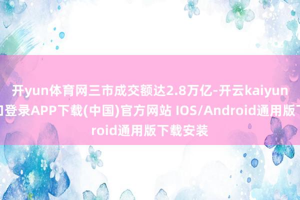 开yun体育网三市成交额达2.8万亿-开云kaiyun登录入口登录APP下载(中国)官方网站 IOS/Android通用版下载安装