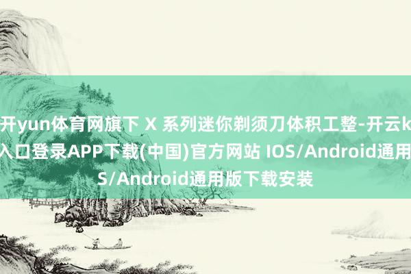 开yun体育网旗下 X 系列迷你剃须刀体积工整-开云kaiyun登录入口登录APP下载(中国)官方网站 IOS/Android通用版下载安装