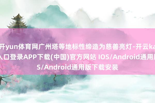 开yun体育网广州塔等地标性缔造为慈善亮灯-开云kaiyun登录入口登录APP下载(中国)官方网站 IOS/Android通用版下载安装