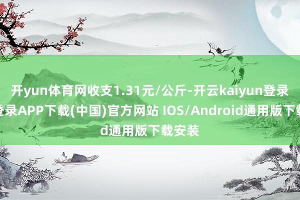 开yun体育网收支1.31元/公斤-开云kaiyun登录入口登录APP下载(中国)官方网站 IOS/Android通用版下载安装