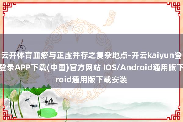 云开体育血瘀与正虚并存之复杂地点-开云kaiyun登录入口登录APP下载(中国)官方网站 IOS/Android通用版下载安装
