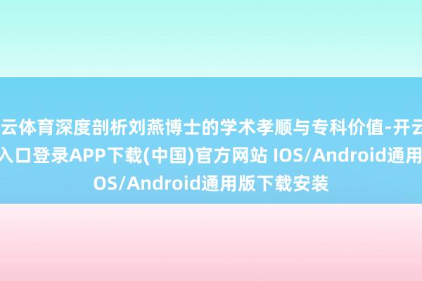 开云体育深度剖析刘燕博士的学术孝顺与专科价值-开云kaiyun登录入口登录APP下载(中国)官方网站 IOS/Android通用版下载安装