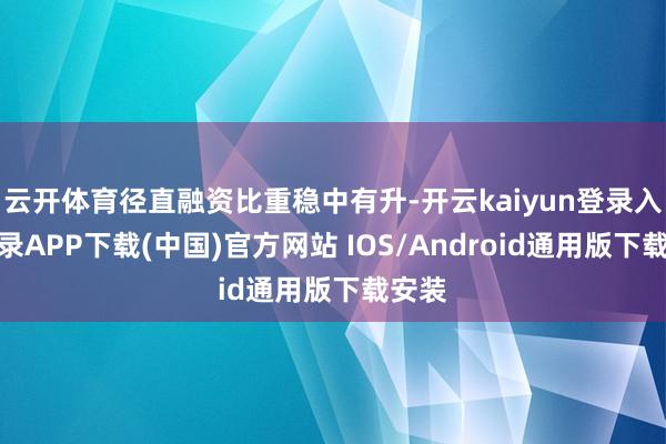 云开体育径直融资比重稳中有升-开云kaiyun登录入口登录APP下载(中国)官方网站 IOS/Android通用版下载安装