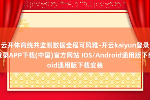 云开体育统共监测数据全程可风雅-开云kaiyun登录入口登录APP下载(中国)官方网站 IOS/Android通用版下载安装