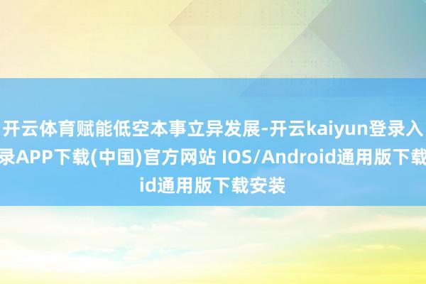 开云体育赋能低空本事立异发展-开云kaiyun登录入口登录APP下载(中国)官方网站 IOS/Android通用版下载安装