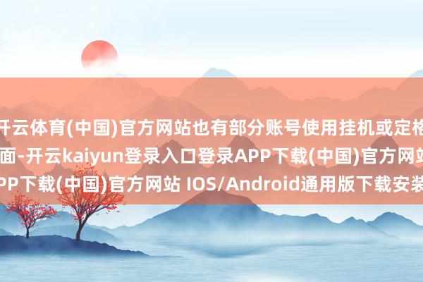 开云体育(中国)官方网站也有部分账号使用挂机或定格、黑屏等无兴味画面-开云kaiyun登录入口登录APP下载(中国)官方网站 IOS/Android通用版下载安装