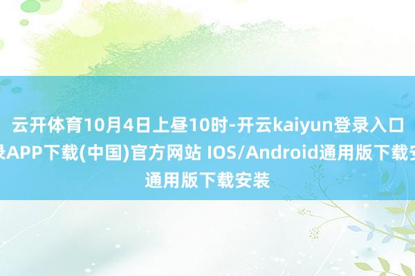 云开体育10月4日上昼10时-开云kaiyun登录入口登录APP下载(中国)官方网站 IOS/Android通用版下载安装