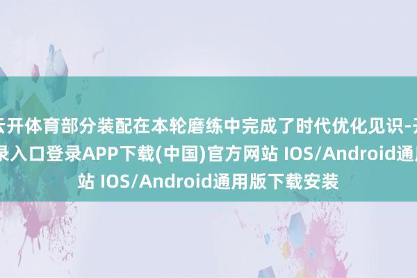 云开体育部分装配在本轮磨练中完成了时代优化见识-开云kaiyun登录入口登录APP下载(中国)官方网站 IOS/Android通用版下载安装