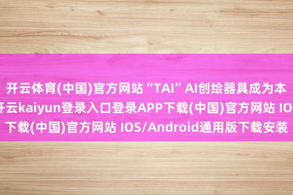 开云体育(中国)官方网站“TAI”AI创绘器具成为本届赛事的科技亮点-开云kaiyun登录入口登录APP下载(中国)官方网站 IOS/Android通用版下载安装