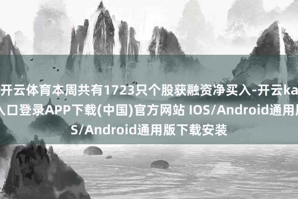 开云体育本周共有1723只个股获融资净买入-开云kaiyun登录入口登录APP下载(中国)官方网站 IOS/Android通用版下载安装