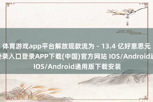 体育游戏app平台解放现款流为 - 13.4 亿好意思元-开云kaiyun登录入口登录APP下载(中国)官方网站 IOS/Android通用版下载安装
