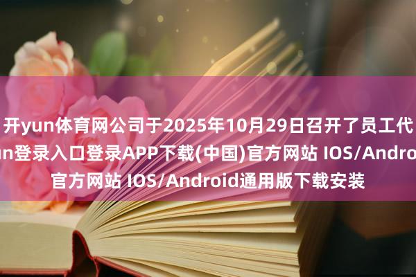 开yun体育网公司于2025年10月29日召开了员工代表大会-开云kaiyun登录入口登录APP下载(中国)官方网站 IOS/Android通用版下载安装