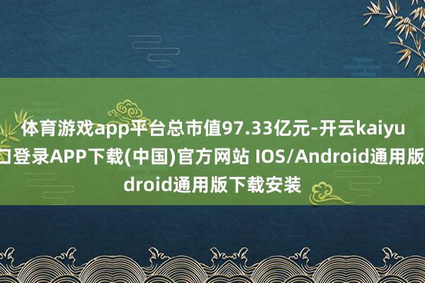 体育游戏app平台总市值97.33亿元-开云kaiyun登录入口登录APP下载(中国)官方网站 IOS/Android通用版下载安装