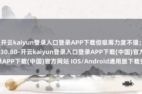 开云kaiyun登录入口登录APP下载但吸筹力度不彊;现在股价围聚复旧位30.80-开云kaiyun登录入口登录APP下载(中国)官方网站 IOS/Android通用版下载安装