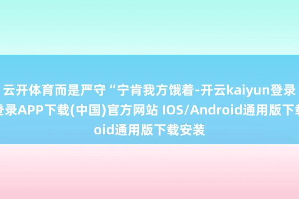 云开体育而是严守“宁肯我方饿着-开云kaiyun登录入口登录APP下载(中国)官方网站 IOS/Android通用版下载安装