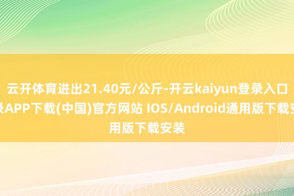 云开体育进出21.40元/公斤-开云kaiyun登录入口登录APP下载(中国)官方网站 IOS/Android通用版下载安装