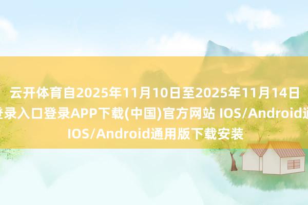 云开体育自2025年11月10日至2025年11月14日-开云kaiyun登录入口登录APP下载(中国)官方网站 IOS/Android通用版下载安装