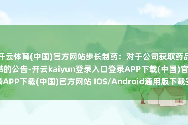 开云体育(中国)官方网站步长制药：对于公司获取药品补充请求批准示知书的公告-开云kaiyun登录入口登录APP下载(中国)官方网站 IOS/Android通用版下载安装
