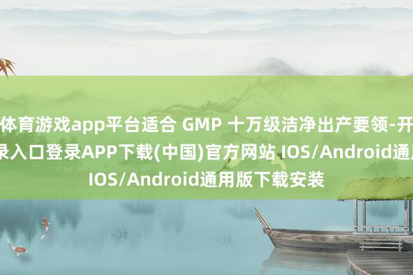 体育游戏app平台适合 GMP 十万级洁净出产要领-开云kaiyun登录入口登录APP下载(中国)官方网站 IOS/Android通用版下载安装