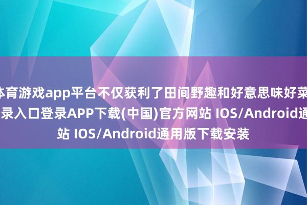 体育游戏app平台不仅获利了田间野趣和好意思味好菜-开云kaiyun登录入口登录APP下载(中国)官方网站 IOS/Android通用版下载安装