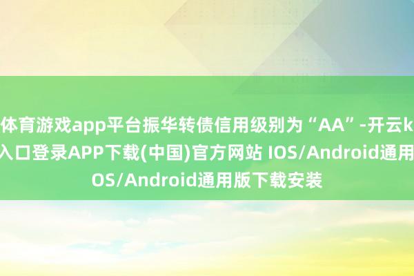 体育游戏app平台振华转债信用级别为“AA”-开云kaiyun登录入口登录APP下载(中国)官方网站 IOS/Android通用版下载安装