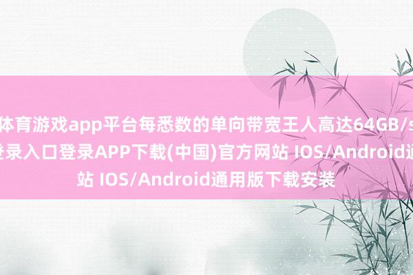 体育游戏app平台每悉数的单向带宽王人高达64GB/s-开云kaiyun登录入口登录APP下载(中国)官方网站 IOS/Android通用版下载安装