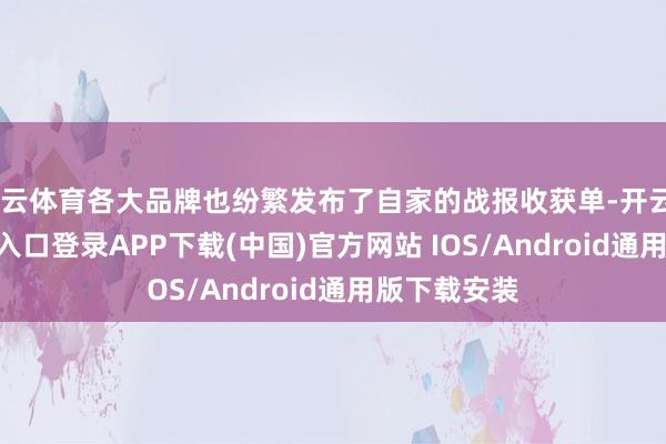 开云体育各大品牌也纷繁发布了自家的战报收获单-开云kaiyun登录入口登录APP下载(中国)官方网站 IOS/Android通用版下载安装