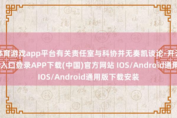 体育游戏app平台有关责任室与科协并无奏凯谈论-开云kaiyun登录入口登录APP下载(中国)官方网站 IOS/Android通用版下载安装