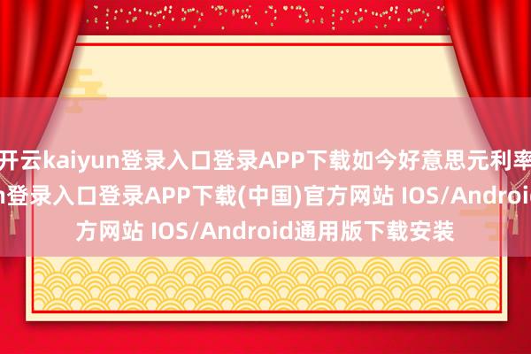 开云kaiyun登录入口登录APP下载如今好意思元利率下调-开云kaiyun登录入口登录APP下载(中国)官方网站 IOS/Android通用版下载安装