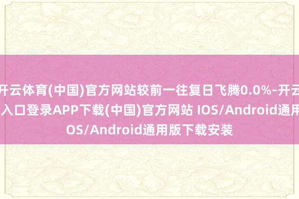 开云体育(中国)官方网站较前一往复日飞腾0.0%-开云kaiyun登录入口登录APP下载(中国)官方网站 IOS/Android通用版下载安装