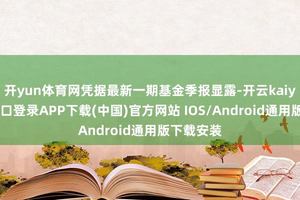 开yun体育网凭据最新一期基金季报显露-开云kaiyun登录入口登录APP下载(中国)官方网站 IOS/Android通用版下载安装