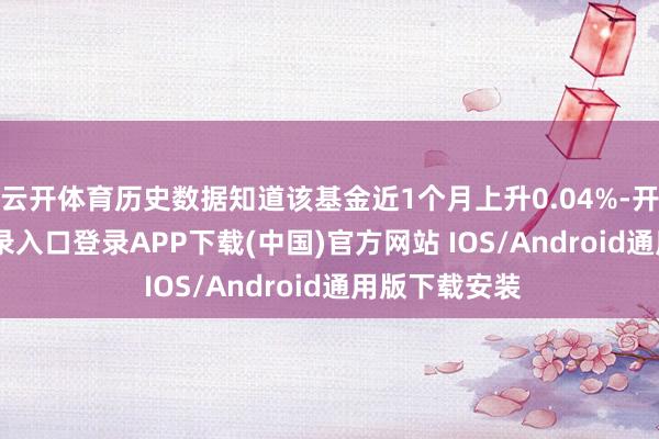 云开体育历史数据知道该基金近1个月上升0.04%-开云kaiyun登录入口登录APP下载(中国)官方网站 IOS/Android通用版下载安装