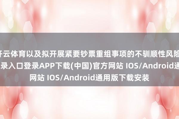 开云体育以及拟开展紧要钞票重组事项的不驯顺性风险-开云kaiyun登录入口登录APP下载(中国)官方网站 IOS/Android通用版下载安装