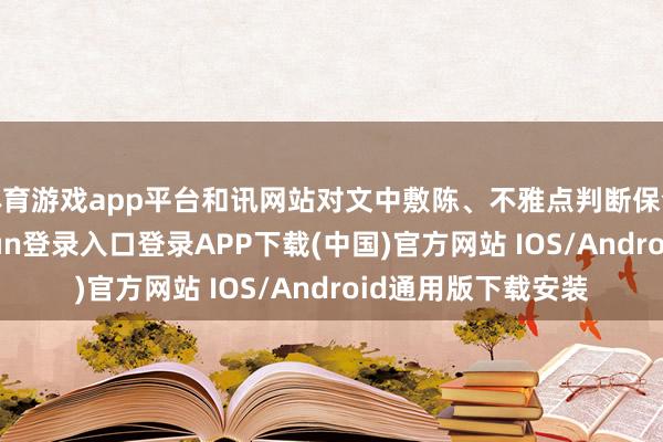 体育游戏app平台和讯网站对文中敷陈、不雅点判断保合手中立-开云kaiyun登录入口登录APP下载(中国)官方网站 IOS/Android通用版下载安装