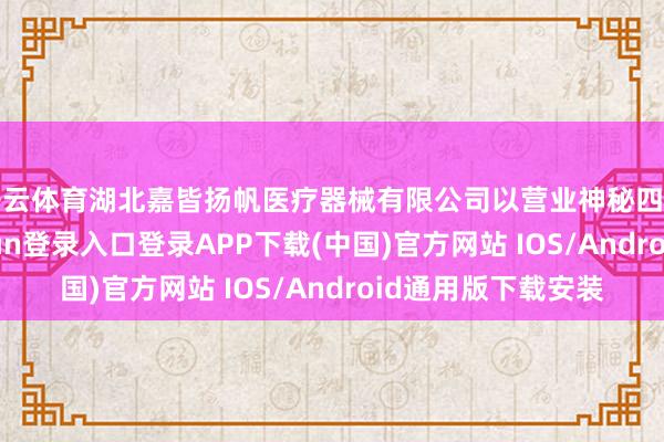 开云体育湖北嘉皆扬帆医疗器械有限公司以营业神秘四肢质押物-开云kaiyun登录入口登录APP下载(中国)官方网站 IOS/Android通用版下载安装
