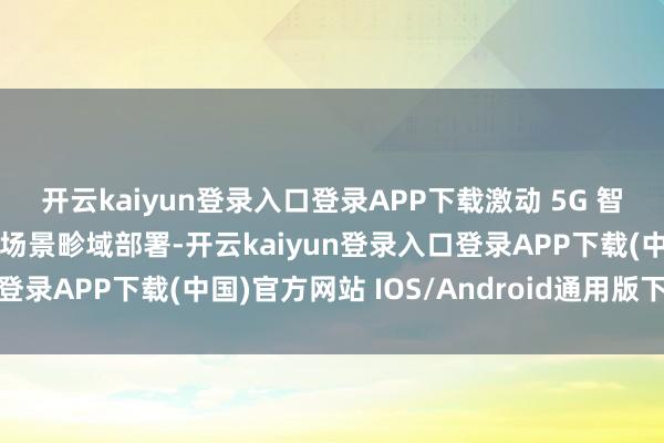 开云kaiyun登录入口登录APP下载激动 5G 智能交通讯号完结等运用场景畛域部署-开云kaiyun登录入口登录APP下载(中国)官方网站 IOS/Android通用版下载安装