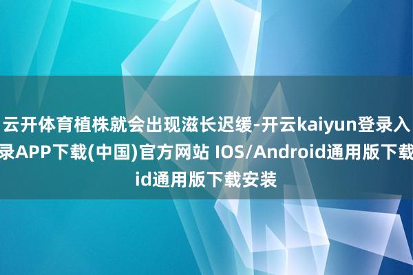云开体育植株就会出现滋长迟缓-开云kaiyun登录入口登录APP下载(中国)官方网站 IOS/Android通用版下载安装