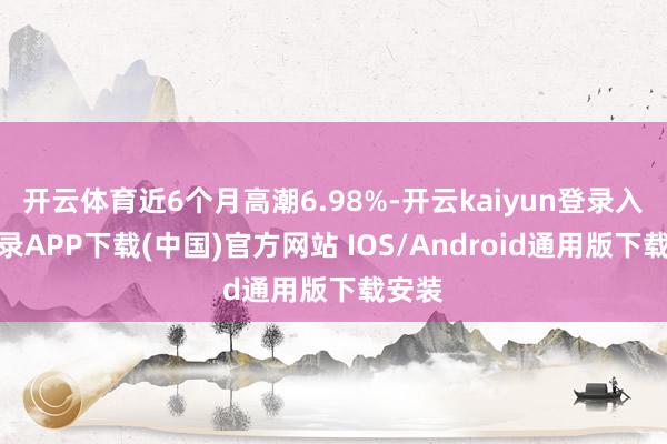 开云体育近6个月高潮6.98%-开云kaiyun登录入口登录APP下载(中国)官方网站 IOS/Android通用版下载安装