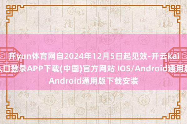 开yun体育网自2024年12月5日起见效-开云kaiyun登录入口登录APP下载(中国)官方网站 IOS/Android通用版下载安装