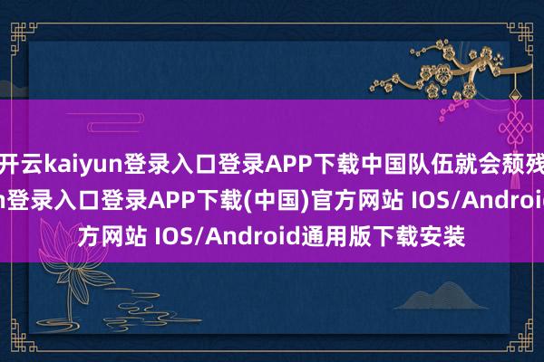 开云kaiyun登录入口登录APP下载中国队伍就会颓残不全-开云kaiyun登录入口登录APP下载(中国)官方网站 IOS/Android通用版下载安装