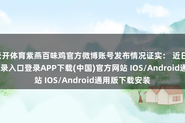 云开体育紫燕百味鸡官方微博账号发布情况证实: 近日-开云kaiyun登录入口登录APP下载(中国)官方网站 IOS/Android通用版下载安装
