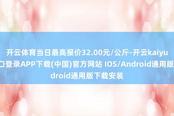 开云体育当日最高报价32.00元/公斤-开云kaiyun登录入口登录APP下载(中国)官方网站 IOS/Android通用版下载安装