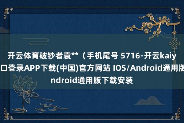 开云体育破钞者袁**（手机尾号 5716-开云kaiyun登录入口登录APP下载(中国)官方网站 IOS/Android通用版下载安装