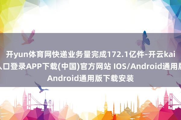 开yun体育网快递业务量完成172.1亿件-开云kaiyun登录入口登录APP下载(中国)官方网站 IOS/Android通用版下载安装
