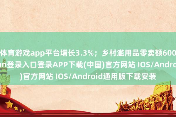 体育游戏app平台增长3.3%;乡村滥用品零卖额60003亿元-开云kaiyun登录入口登录APP下载(中国)官方网站 IOS/Android通用版下载安装