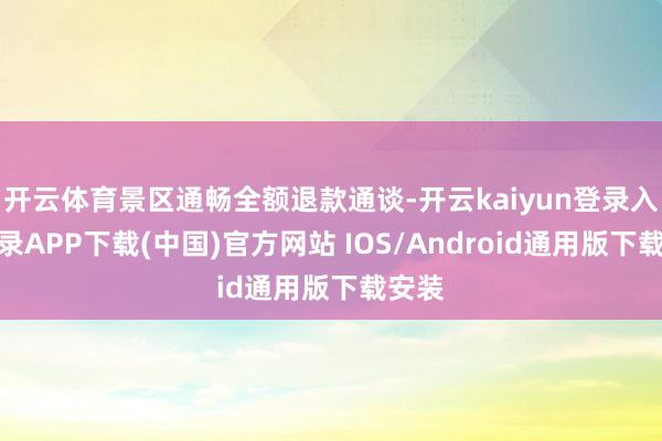 开云体育景区通畅全额退款通谈-开云kaiyun登录入口登录APP下载(中国)官方网站 IOS/Android通用版下载安装