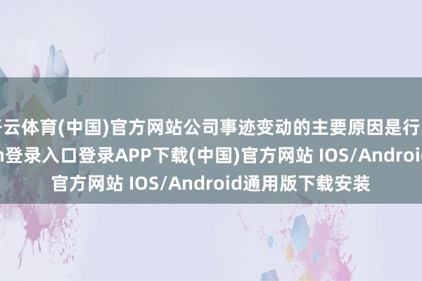 开云体育(中国)官方网站公司事迹变动的主要原因是行业向好-开云kaiyun登录入口登录APP下载(中国)官方网站 IOS/Android通用版下载安装
