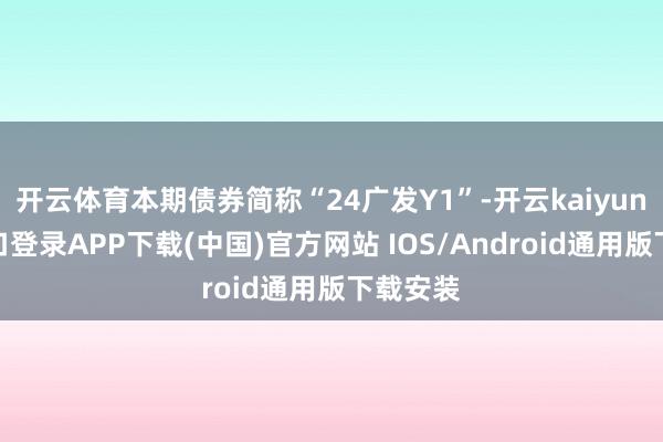 开云体育本期债券简称“24广发Y1”-开云kaiyun登录入口登录APP下载(中国)官方网站 IOS/Android通用版下载安装