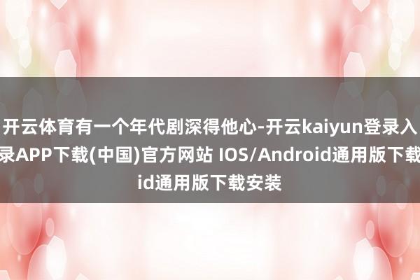 开云体育有一个年代剧深得他心-开云kaiyun登录入口登录APP下载(中国)官方网站 IOS/Android通用版下载安装