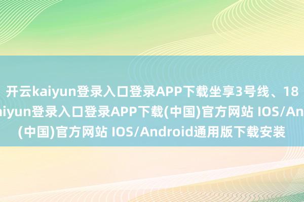 开云kaiyun登录入口登录APP下载坐享3号线、18号线和22号线-开云kaiyun登录入口登录APP下载(中国)官方网站 IOS/Android通用版下载安装